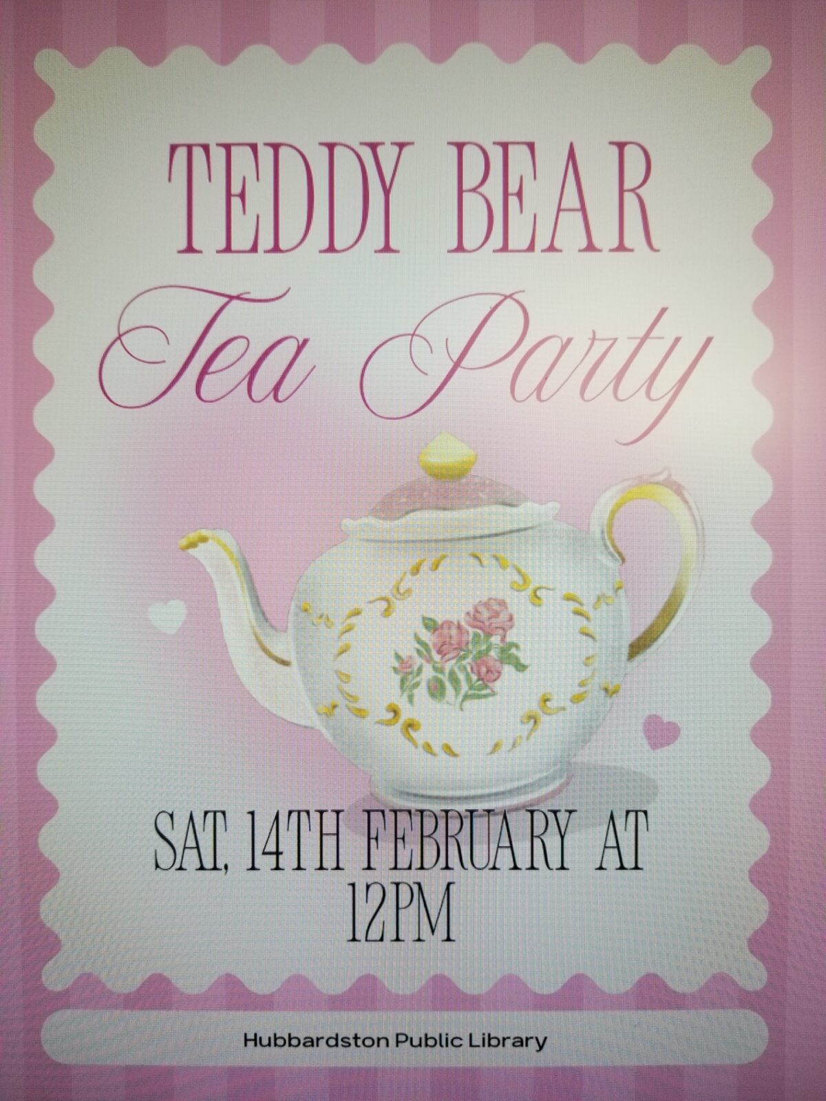 a flowered tea pot on a white background with a pink border and the words" Teddy Bear Tea Party in pink and  Sat 14th February at 12 pm Hubbardston Public Library in black.